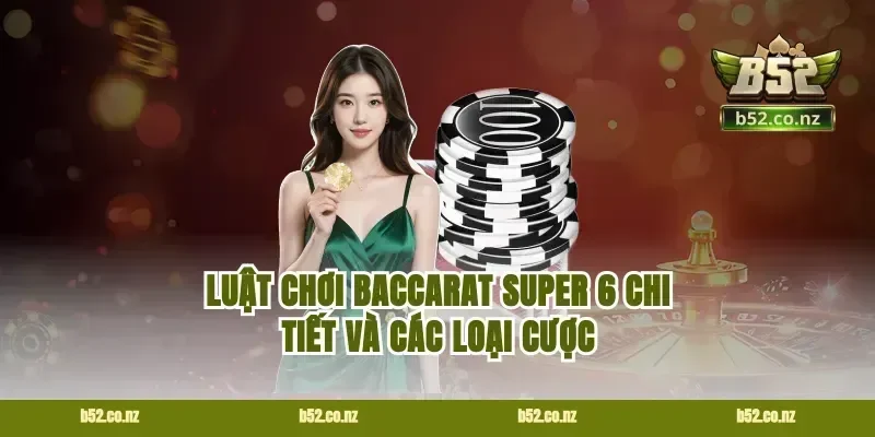 Luật chơi baccarat Super 6 chi tiết và các loại cược