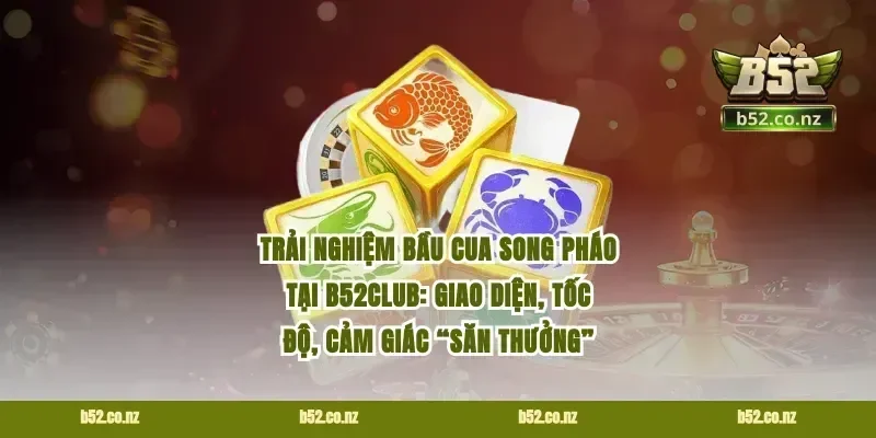Trải nghiệm bầu cua song pháo tại B52club: giao diện, tốc độ, cảm giác “săn thưởng”