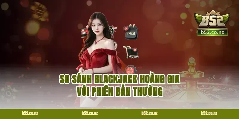 So Sánh Blackjack Hoàng Gia Với Phiên Bản Thường