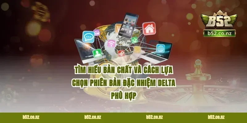 Tìm hiểu bản chất và cách lựa chọn phiên bản đặc nhiệm delta phù hợp