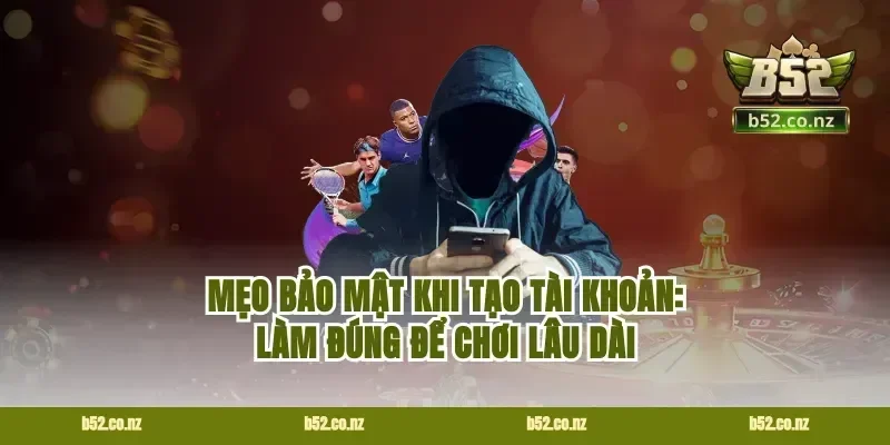 Mẹo bảo mật khi tạo tài khoản: làm đúng để chơi lâu dài