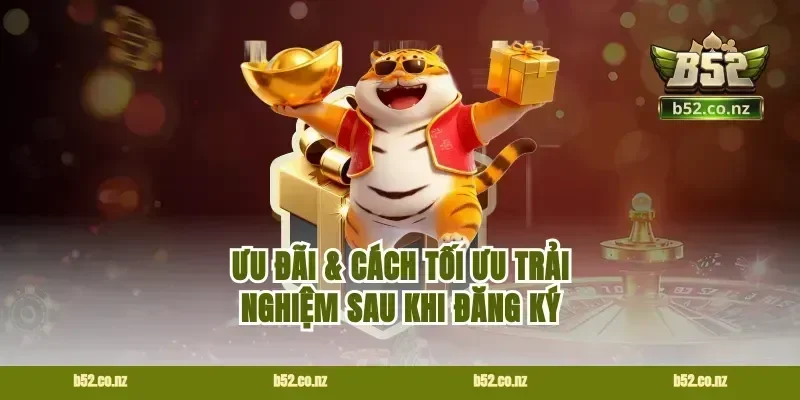 Ưu đãi & cách tối ưu trải nghiệm sau khi đăng ký