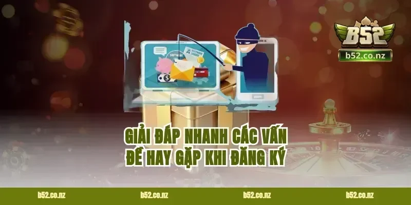 Giải đáp nhanh các vấn đề hay gặp khi đăng ký