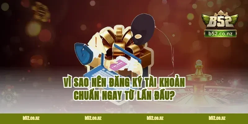 Vì sao nên đăng ký tài khoản chuẩn ngay từ lần đầu?