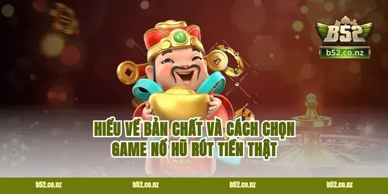 Hiểu về bản chất và cách chọn game nổ hũ rút tiền thật