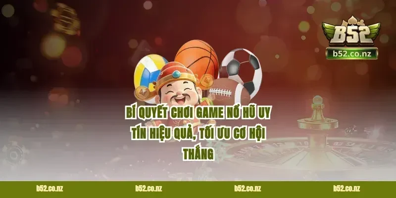 Bí quyết chơi game nổ hũ uy tín hiệu quả, tối ưu cơ hội thắng