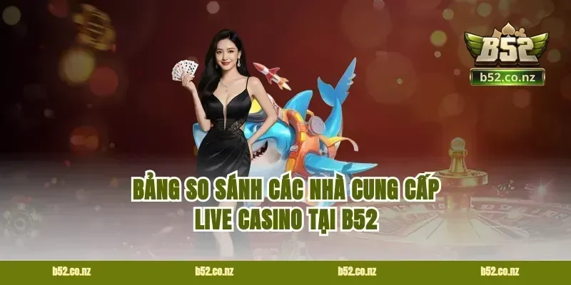 Bảng so sánh các nhà cung cấp live casino tại B52