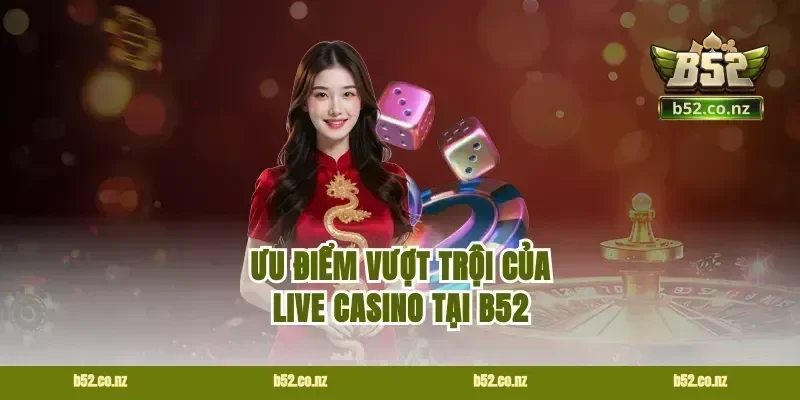 Ưu điểm vượt trội của live casino tại B52