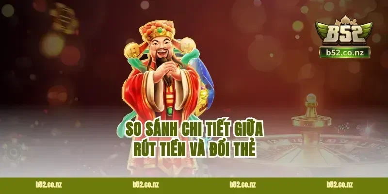 So Sánh Chi Tiết Giữa Rút Tiền Và Đổi Thẻ