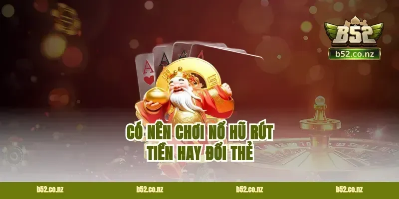 Có Nên Chơi Nổ Hũ Rút Tiền Hay Đổi Thẻ