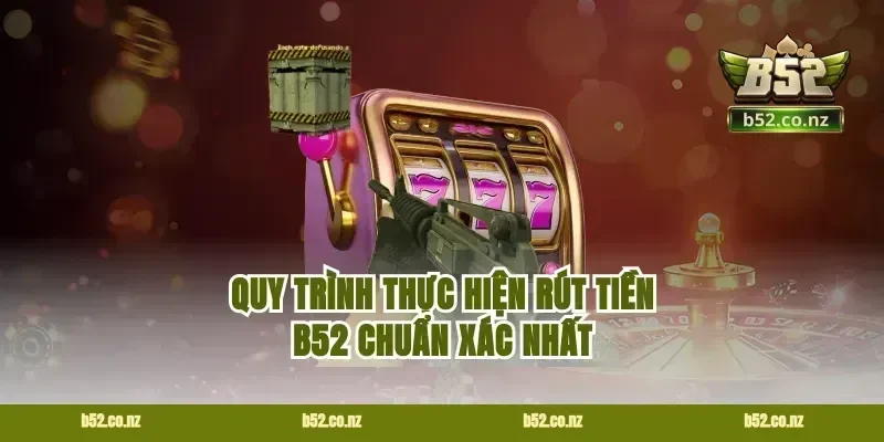 Quy trình thực hiện rút tiền B52 chuẩn xác nhất