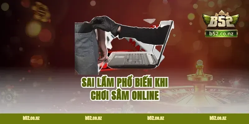 Sai lầm phổ biến khi chơi sâm online