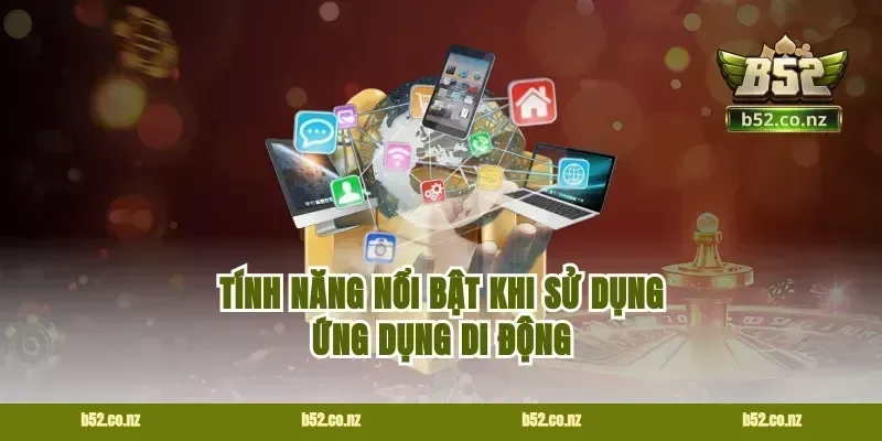 Tính Năng Nổi Bật Khi Sử Dụng Ứng Dụng Di Động