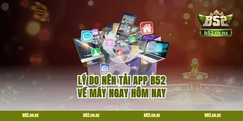 Lý Do Nên Tải App B52 Về Máy Ngay Hôm Nay