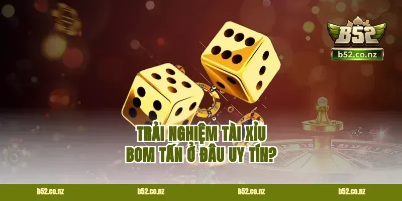 Trải nghiệm tài xỉu bom tấn ở đâu uy tín?
