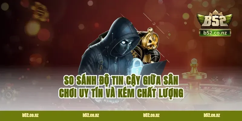 So sánh độ tin cậy giữa sân chơi uy tín và kém chất lượng